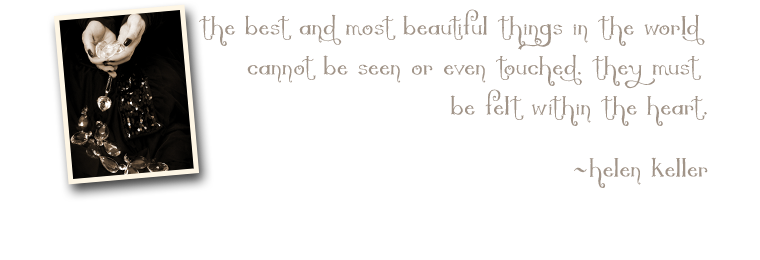 "The best and most beautiful things in the world cannot be seen or even touched. They must be felt within the heart." --Helen Keller